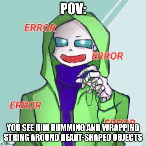 POV:; YOU SEE HIM HUMMING AND WRAPPING STRING AROUND HEART-SHAPED OBJECTS | made w/ Imgflip meme maker