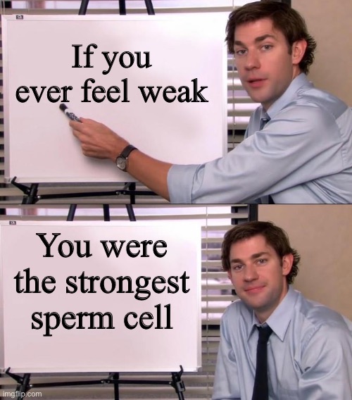 . | If you ever feel weak; You were the strongest sperm cell | image tagged in jim halpert explains | made w/ Imgflip meme maker