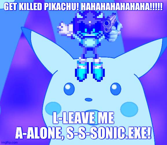 Surprised pikachu hd | GET KILLED PIKACHU! HAHAHAHAHAHAHA!!!!! L-LEAVE ME A-ALONE, S-S-SONIC.EXE! | image tagged in surprised pikachu hd,sonic exe,stop reading the tags,i said stop,stop,you have been eternally cursed for reading the tags | made w/ Imgflip meme maker