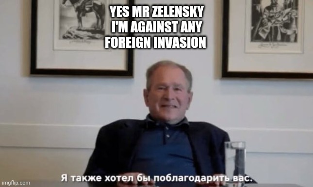 Bush was pranked | YES MR ZELENSKY
I'M AGAINST ANY
FOREIGN INVASION | made w/ Imgflip meme maker