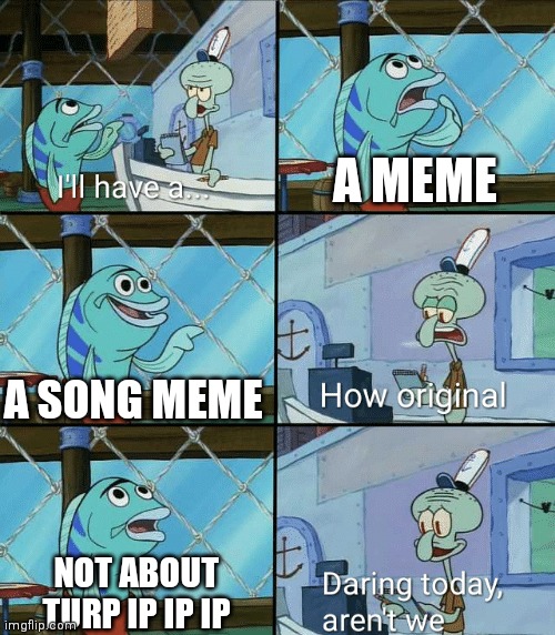 Daring today, aren't we squidward | A MEME; A SONG MEME; NOT ABOUT TURP IP IP IP | image tagged in daring today aren't we squidward | made w/ Imgflip meme maker