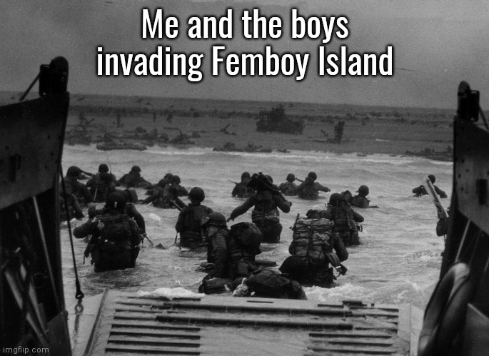 Dday | Me and the boys invading Femboy Island | image tagged in dday | made w/ Imgflip meme maker
