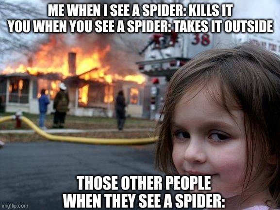 Disaster Girl Meme | ME WHEN I SEE A SPIDER: KILLS IT
YOU WHEN YOU SEE A SPIDER: TAKES IT OUTSIDE; THOSE OTHER PEOPLE WHEN THEY SEE A SPIDER: | image tagged in memes,disaster girl | made w/ Imgflip meme maker