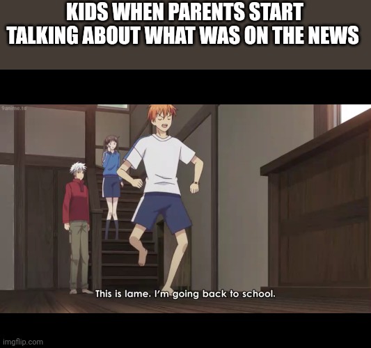 Fruits Basket "This is lame" | KIDS WHEN PARENTS START TALKING ABOUT WHAT WAS ON THE NEWS | image tagged in fruits basket this is lame | made w/ Imgflip meme maker