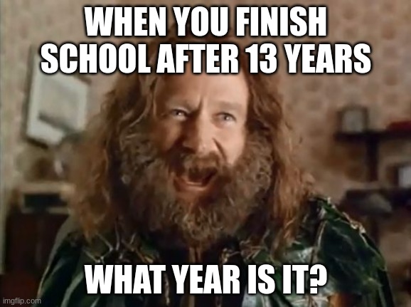 What Year Is It Meme | WHEN YOU FINISH SCHOOL AFTER 13 YEARS; WHAT YEAR IS IT? | image tagged in memes,what year is it | made w/ Imgflip meme maker