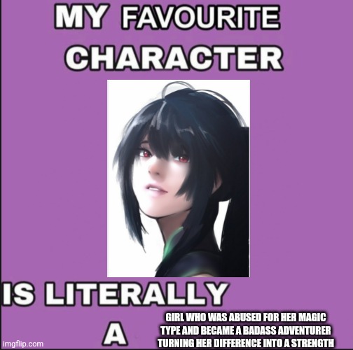 My favorite character is literally a ____ | GIRL WHO WAS ABUSED FOR HER MAGIC TYPE AND BECAME A BADASS ADVENTURER TURNING HER DIFFERENCE INTO A STRENGTH | image tagged in my favorite character is literally a ____ | made w/ Imgflip meme maker