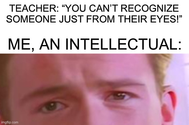 Yes, just yes |  TEACHER: “YOU CAN’T RECOGNIZE SOMEONE JUST FROM THEIR EYES!”; ME, AN INTELLECTUAL: | image tagged in memes,funny,true story,hehe,rick,roll | made w/ Imgflip meme maker