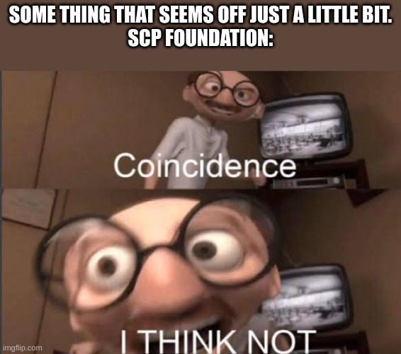 Coincedence i think not | SOME THING THAT SEEMS OFF JUST A LITTLE BIT.
SCP FOUNDATION: | image tagged in coincedence i think not | made w/ Imgflip meme maker