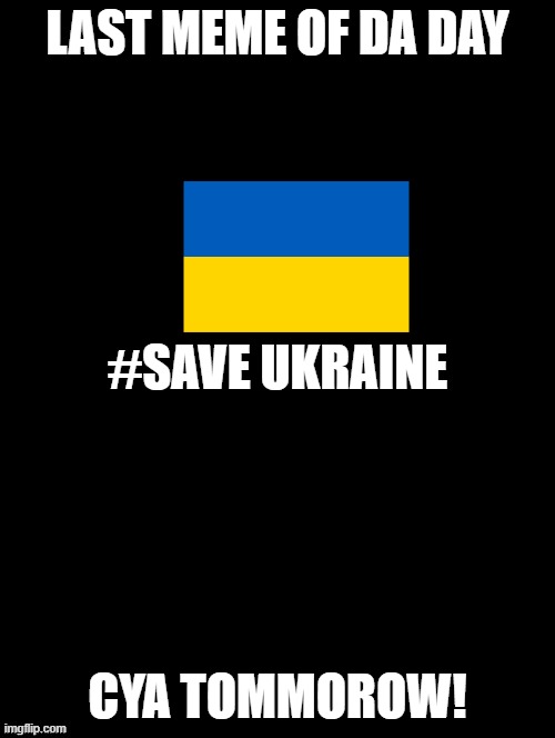Double Long Black Template | LAST MEME OF DA DAY; #SAVE UKRAINE; CYA TOMMOROW! | image tagged in double long black template | made w/ Imgflip meme maker