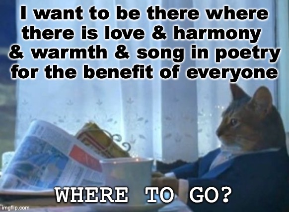 where to go | I want to be there where 
there is love & harmony 
& warmth & song in poetry
 for the benefit of everyone; WHERE TO GO? | image tagged in memes,i should buy a boat cat | made w/ Imgflip meme maker