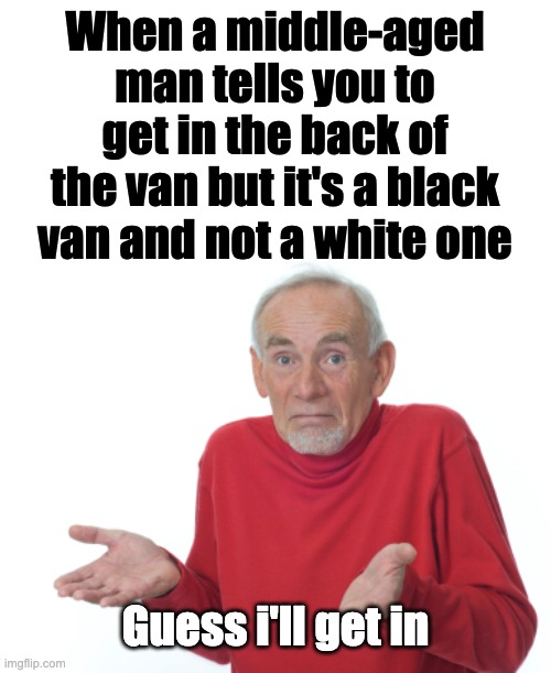 guess i'll get in | When a middle-aged man tells you to get in the back of the van but it's a black van and not a white one; Guess i'll get in | image tagged in guess i'll die | made w/ Imgflip meme maker