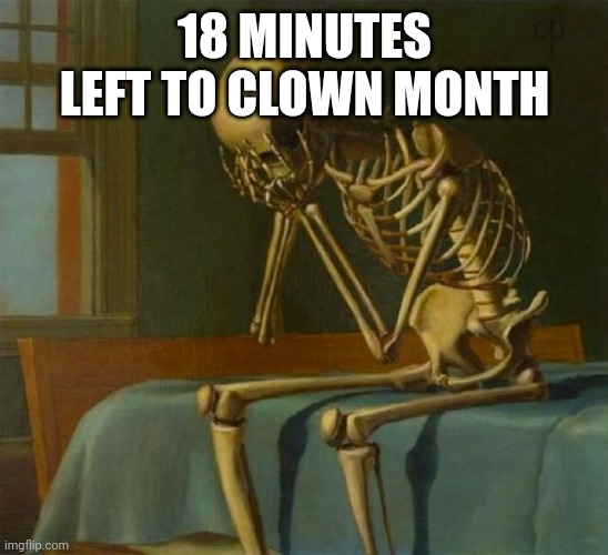 Sad skeleton | 18 MINUTES LEFT TO CLOWN MONTH | image tagged in sad skeleton | made w/ Imgflip meme maker