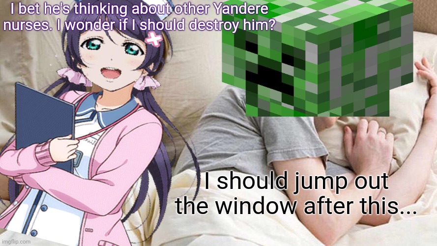 I bet he's thinking about other Yandere nurses. I wonder if I should destroy him? I should jump out the window after this... | image tagged in yandere nozomi | made w/ Imgflip meme maker