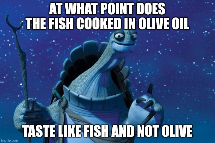 Master Oogway | AT WHAT POINT DOES THE FISH COOKED IN OLIVE OIL; TASTE LIKE FISH AND NOT OLIVE | image tagged in master oogway | made w/ Imgflip meme maker