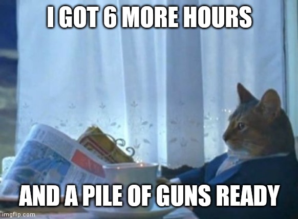 I Should Buy A Boat Cat Meme | I GOT 6 MORE HOURS; AND A PILE OF GUNS READY | image tagged in memes,i should buy a boat cat | made w/ Imgflip meme maker