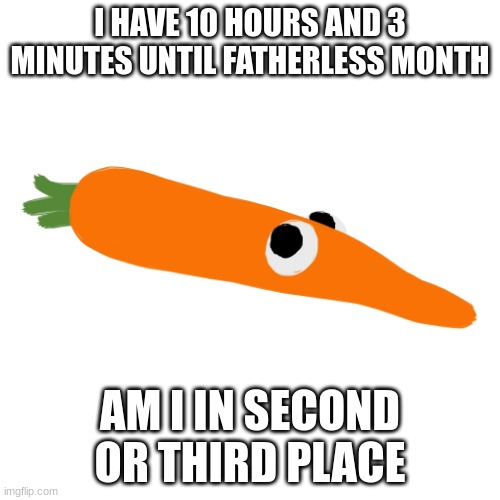 Rootle | I HAVE 10 HOURS AND 3 MINUTES UNTIL FATHERLESS MONTH; AM I IN SECOND OR THIRD PLACE | image tagged in rootle | made w/ Imgflip meme maker