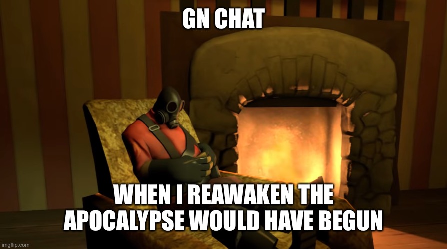 Pyro waiting | GN CHAT; WHEN I REAWAKEN THE APOCALYPSE WOULD HAVE BEGUN | image tagged in pyro waiting | made w/ Imgflip meme maker