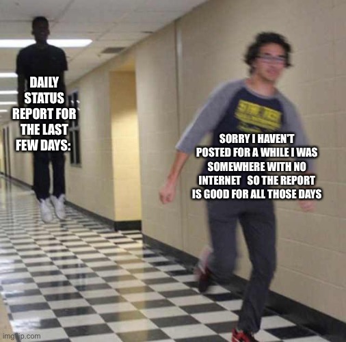 floating boy chasing running boy |  DAILY STATUS REPORT FOR THE LAST FEW DAYS:; SORRY I HAVEN'T POSTED FOR A WHILE I WAS SOMEWHERE WITH NO INTERNET   SO THE REPORT IS GOOD FOR ALL THOSE DAYS | image tagged in floating boy chasing running boy,daily,status,reports | made w/ Imgflip meme maker