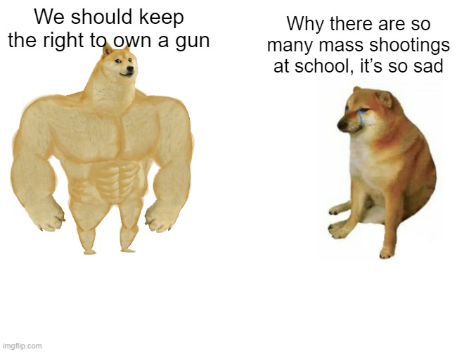 Logic of American people | We should keep the right to own a gun; Why there are so many mass shootings at school, it’s so sad | image tagged in buff doge vs cheems,firearms,mass shootings,school,2022,political meme | made w/ Imgflip meme maker
