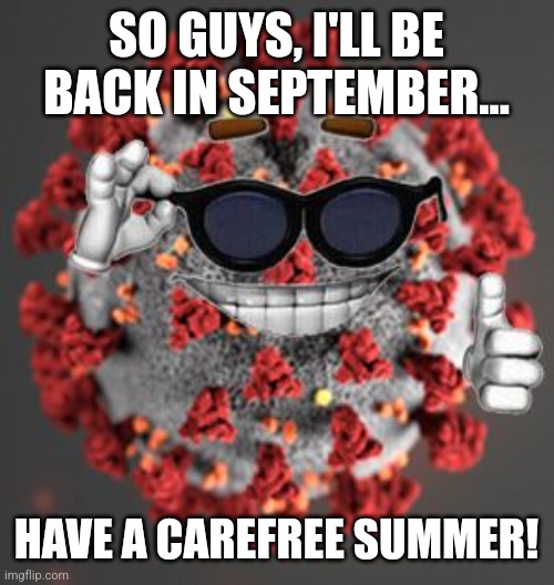 Coronavirus | SO GUYS, I'LL BE BACK IN SEPTEMBER... HAVE A CAREFREE SUMMER! | image tagged in coronavirus,covid-19,summer | made w/ Imgflip meme maker