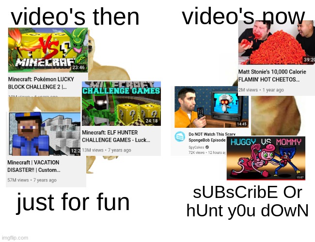 am i right or am i right |  video's then; video's now; just for fun; sUBsCribE Or hUnt y0u dOwN | image tagged in memes,buff doge vs cheems,the good old days | made w/ Imgflip meme maker