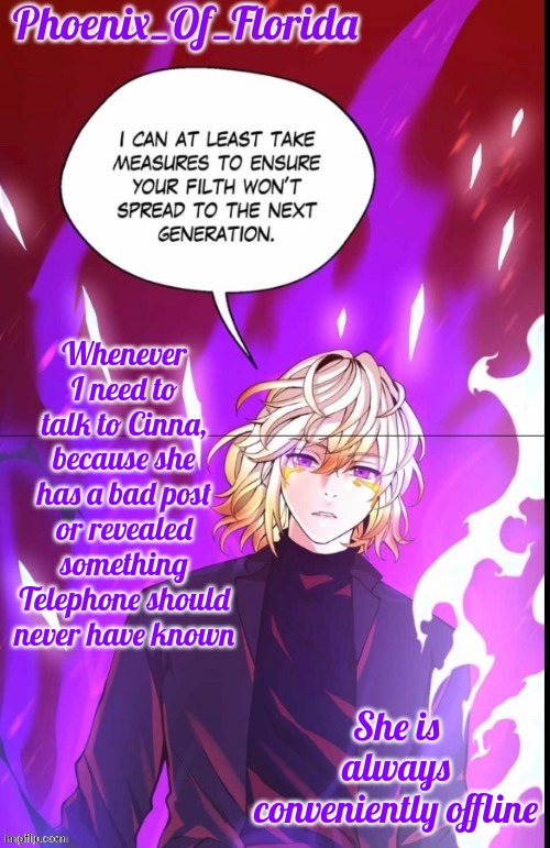 Phoenix's Lucastration Temp | Whenever I need to talk to Cinna, because she has a bad post or revealed something Telephone should never have known; She is always conveniently offline | image tagged in phoenix's lucastration temp | made w/ Imgflip meme maker