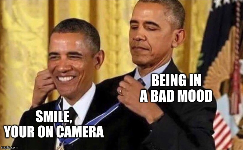 hehe | BEING IN A BAD MOOD; SMILE, YOUR ON CAMERA | image tagged in obama medal | made w/ Imgflip meme maker