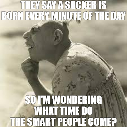 im confused | THEY SAY A SUCKER IS BORN EVERY MINUTE OF THE DAY; SO I'M WONDERING WHAT TIME DO THE SMART PEOPLE COME? | image tagged in pinhead thinker | made w/ Imgflip meme maker