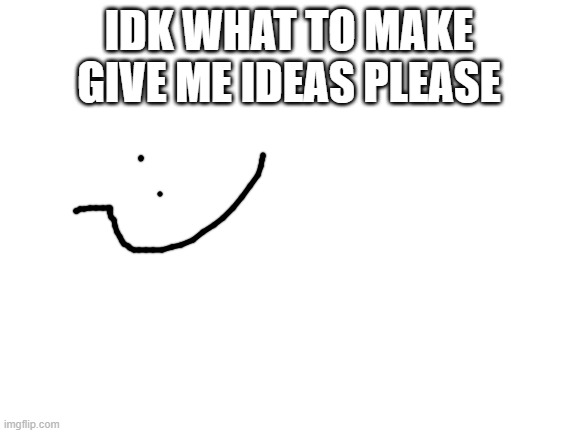 bored | IDK WHAT TO MAKE GIVE ME IDEAS PLEASE | image tagged in blank white template,bored | made w/ Imgflip meme maker