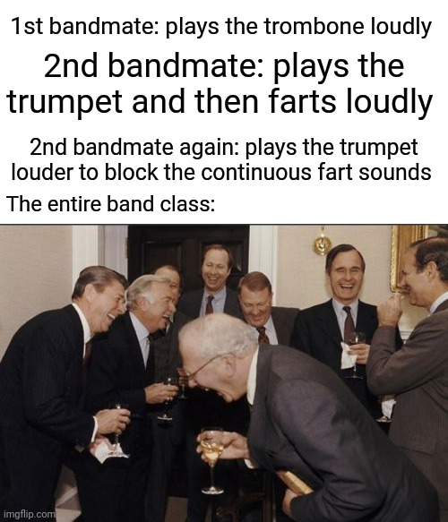 Fart sounds | 1st bandmate: plays the trombone loudly; 2nd bandmate: plays the trumpet and then farts loudly; 2nd bandmate again: plays the trumpet louder to block the continuous fart sounds; The entire band class: | image tagged in memes,laughing men in suits,funny,blank white template,fart,musical instruments | made w/ Imgflip meme maker