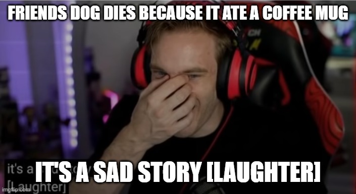 It's a Sad Story |  FRIENDS DOG DIES BECAUSE IT ATE A COFFEE MUG; IT'S A SAD STORY [LAUGHTER] | image tagged in pewdiepie | made w/ Imgflip meme maker