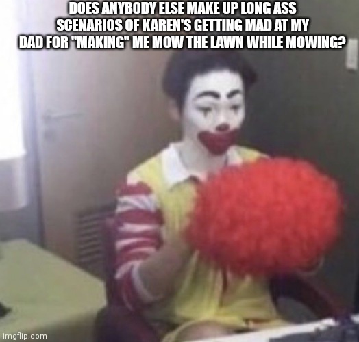 This is poke not cinna. I just like this temp | DOES ANYBODY ELSE MAKE UP LONG ASS SCENARIOS OF KAREN'S GETTING MAD AT MY DAD FOR "MAKING" ME MOW THE LAWN WHILE MOWING? | image tagged in me asf | made w/ Imgflip meme maker