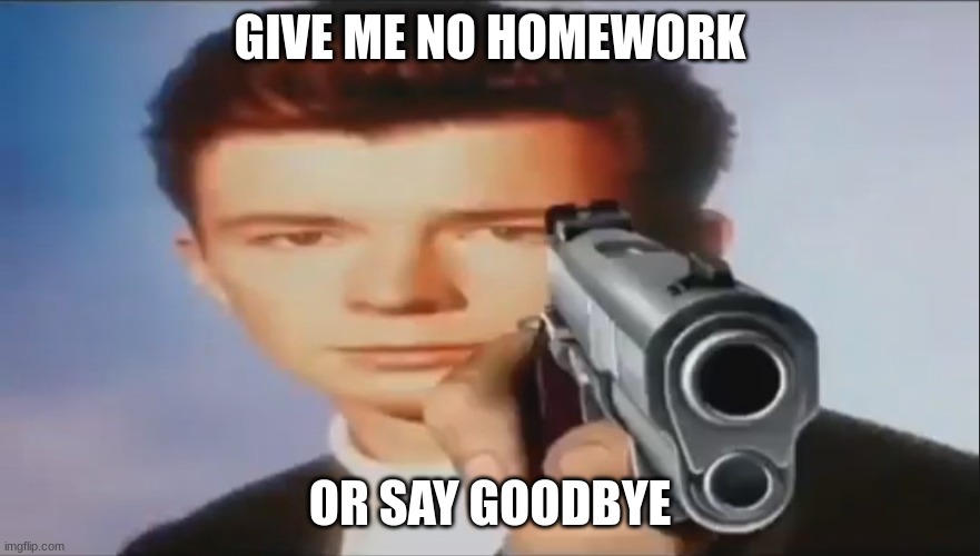 What i want to do when my teacher gives me homework |  GIVE ME NO HOMEWORK; OR SAY GOODBYE | image tagged in say goodbye,school,school sucks,lol,rick astley,homework | made w/ Imgflip meme maker