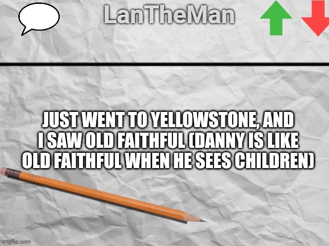 LanTheMan Temp | JUST WENT TO YELLOWSTONE, AND I SAW OLD FAITHFUL (DANNY IS LIKE OLD FAITHFUL WHEN HE SEES CHILDREN) | image tagged in lantheman temp | made w/ Imgflip meme maker