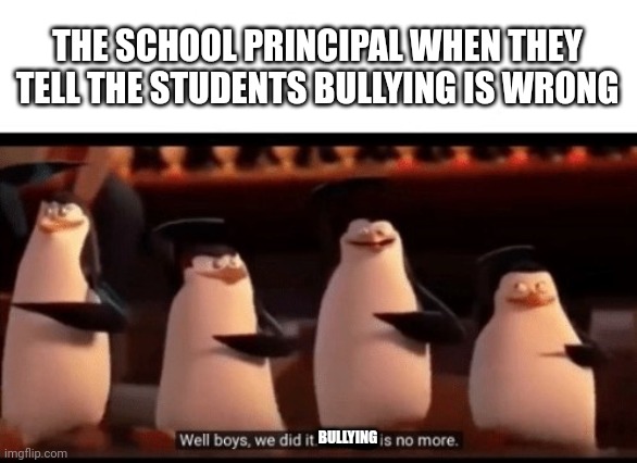 I haven't posted in a while. Enjoy being reminded about school |  THE SCHOOL PRINCIPAL WHEN THEY TELL THE STUDENTS BULLYING IS WRONG; BULLYING | image tagged in well boys we did it blank is no more,school,bullying,funny memes,summer vacation,barney will eat all of your delectable biscuits | made w/ Imgflip meme maker