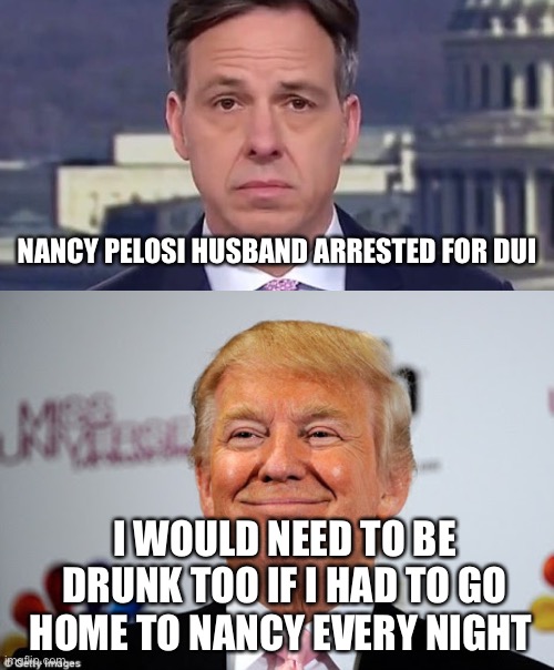 Pelosi DUI |  NANCY PELOSI HUSBAND ARRESTED FOR DUI; I WOULD NEED TO BE DRUNK TOO IF I HAD TO GO HOME TO NANCY EVERY NIGHT | image tagged in jake tapper,donald trump approves | made w/ Imgflip meme maker