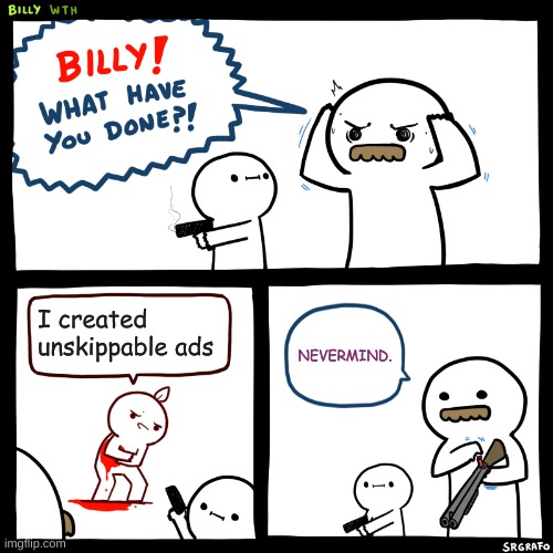 wow. | I created unskippable ads; NEVERMIND. | image tagged in billy what have you done | made w/ Imgflip meme maker