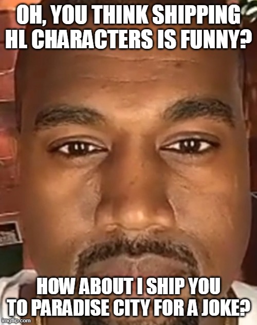aw hell naw | OH, YOU THINK SHIPPING HL CHARACTERS IS FUNNY? HOW ABOUT I SHIP YOU TO PARADISE CITY FOR A JOKE? | image tagged in kanye west stare | made w/ Imgflip meme maker