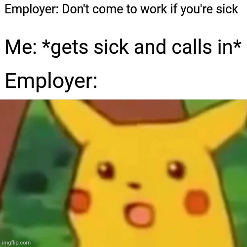 Surprised Pikachu | Employer: Don't come to work if you're sick; Me: *gets sick and calls in*; Employer: | image tagged in memes,surprised pikachu | made w/ Imgflip meme maker