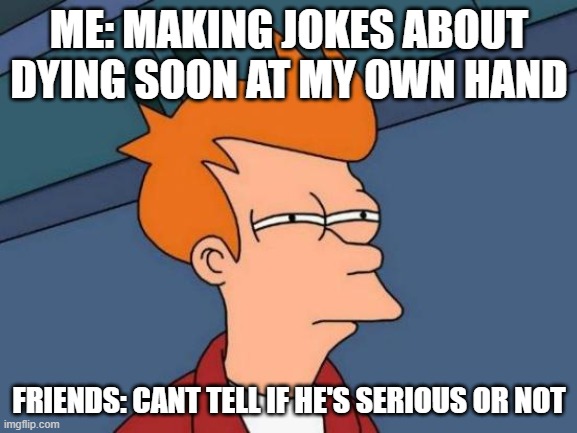 Futurama Fry Meme | ME: MAKING JOKES ABOUT DYING SOON AT MY OWN HAND; FRIENDS: CANT TELL IF HE'S SERIOUS OR NOT | image tagged in memes,futurama fry,funny,relatable,true,depressing | made w/ Imgflip meme maker