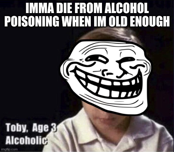 drunkednessssssss |  IMMA DIE FROM ALCOHOL POISONING WHEN IM OLD ENOUGH | image tagged in alcohol | made w/ Imgflip meme maker