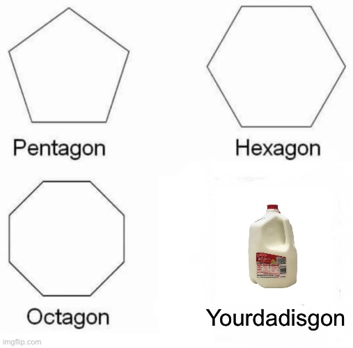 Pentagon Hexagon Octagon | Yourdadisgon | image tagged in memes,pentagon hexagon octagon | made w/ Imgflip meme maker