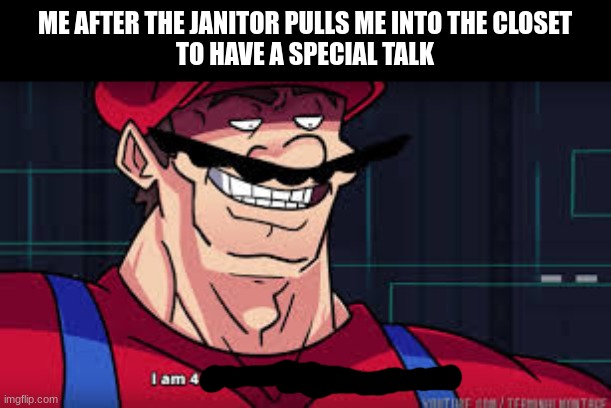 I am 4 | ME AFTER THE JANITOR PULLS ME INTO THE CLOSET
TO HAVE A SPECIAL TALK | image tagged in i am 4 parallel universes ahead of you | made w/ Imgflip meme maker