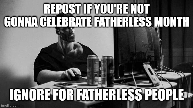 Gigachad On The Computer | REPOST IF YOU'RE NOT GONNA CELEBRATE FATHERLESS MONTH; IGNORE FOR FATHERLESS PEOPLE | image tagged in gigachad on the computer | made w/ Imgflip meme maker
