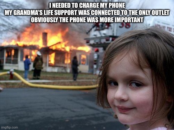 Disaster Girl Meme | I NEEDED TO CHARGE MY PHONE
MY GRANDMA'S LIFE SUPPORT WAS CONNECTED TO THE ONLY OUTLET
OBVIOUSLY THE PHONE WAS MORE IMPORTANT | image tagged in memes,disaster girl | made w/ Imgflip meme maker