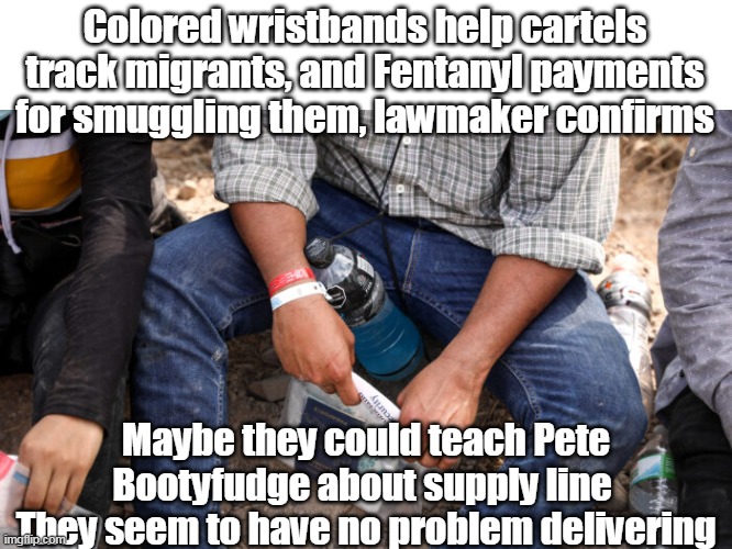 Maybe put a bracelet on my air bag chip, so I can drive again | Colored wristbands help cartels track migrants, and Fentanyl payments for smuggling them, lawmaker confirms; Maybe they could teach Pete Bootyfudge about supply line 
They seem to have no problem delivering | image tagged in memes | made w/ Imgflip meme maker