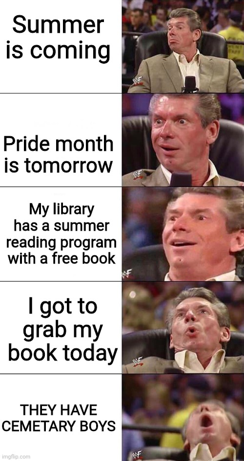 Gonna read this as soon as I can | Summer is coming; Pride month is tomorrow; My library has a summer reading program with a free book; I got to grab my book today; THEY HAVE CEMETARY BOYS | image tagged in happy happier happiest overly happy pog | made w/ Imgflip meme maker