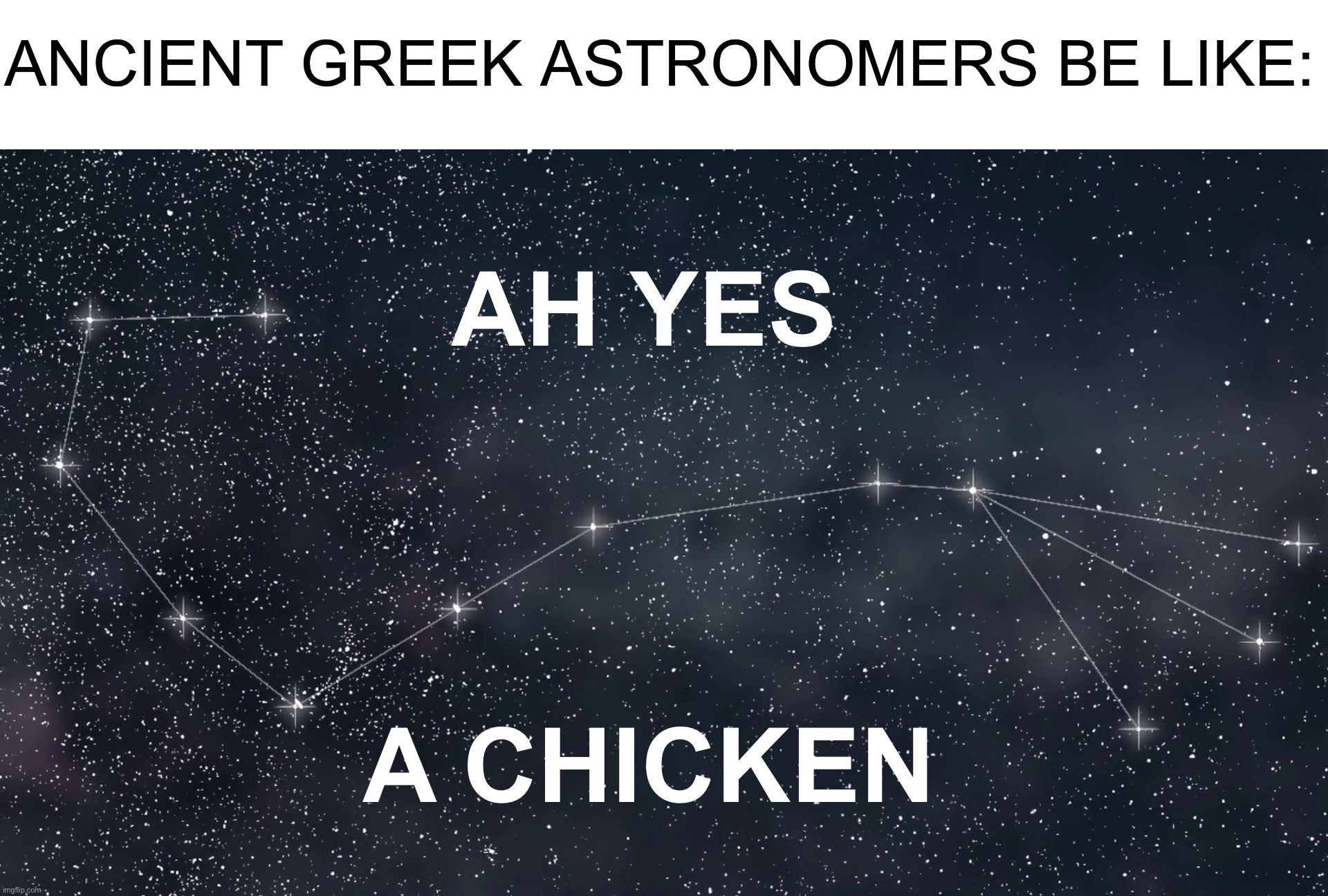 Y E S | ANCIENT GREEK ASTRONOMERS BE LIKE:; AH YES; A CHICKEN | image tagged in memes,funny | made w/ Imgflip meme maker