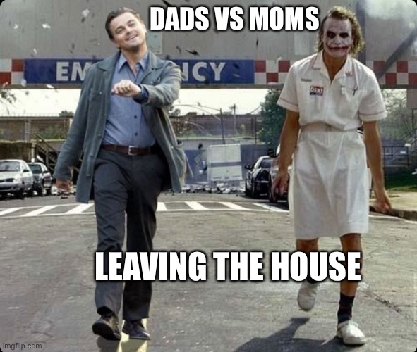 Dads vs Moms | DADS VS MOMS; LEAVING THE HOUSE | image tagged in dad joke,moms,new parents,having kids,new baby | made w/ Imgflip meme maker