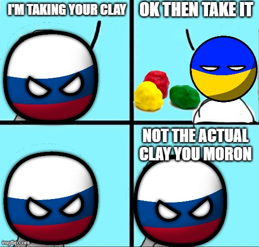Russia wants clay from Ukraine | OK THEN TAKE IT; I'M TAKING YOUR CLAY; NOT THE ACTUAL CLAY YOU MORON | image tagged in memes,npc meme,russia,ukraine,clay,countryballs | made w/ Imgflip meme maker